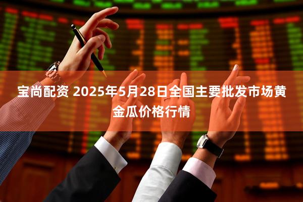 宝尚配资 2025年5月28日全国主要批发市场黄金瓜价格行情