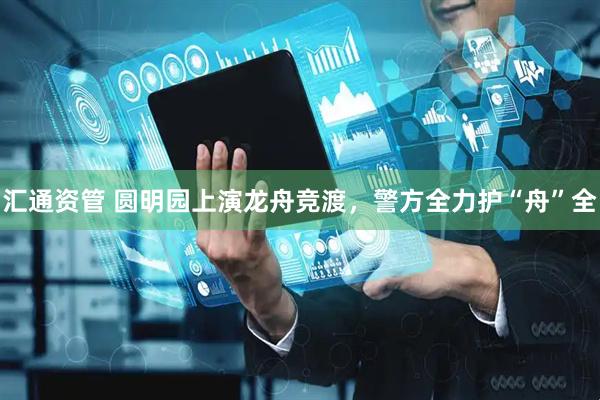 汇通资管 圆明园上演龙舟竞渡，警方全力护“舟”全