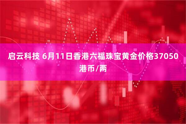 启云科技 6月11日香港六福珠宝黄金价格37050港币/两
