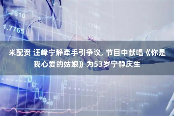 米配资 汪峰宁静牵手引争议, 节目中献唱《你是我心爱的姑娘》为53岁宁静庆生