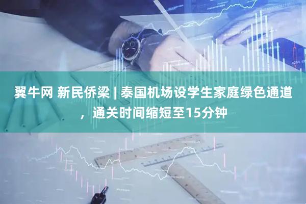 翼牛网 新民侨梁 | 泰国机场设学生家庭绿色通道，通关时间缩短至15分钟