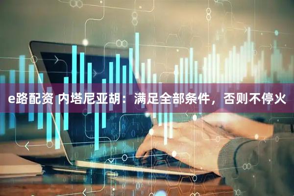 e路配资 内塔尼亚胡：满足全部条件，否则不停火