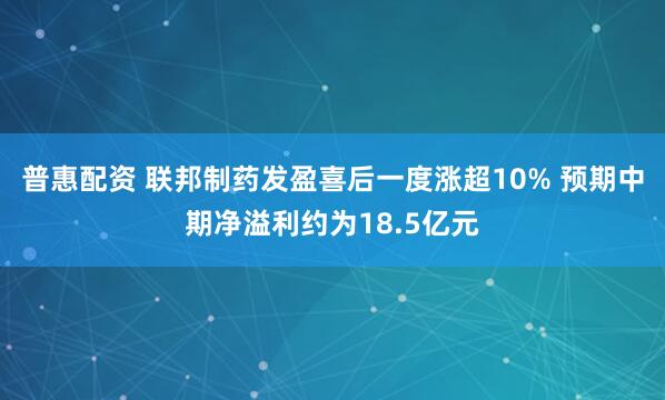 普惠配资 联邦制药发盈喜后一度涨超10% 预期中期净溢利约为18.5亿元