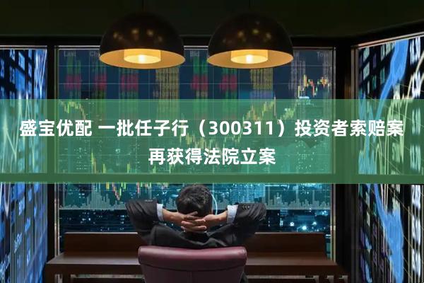 盛宝优配 一批任子行（300311）投资者索赔案再获得法院立案