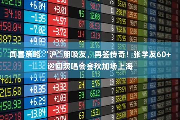 闻喜策略 “沪”朋唤友，再鉴传奇！张学友60+巡回演唱会金秋加场上海