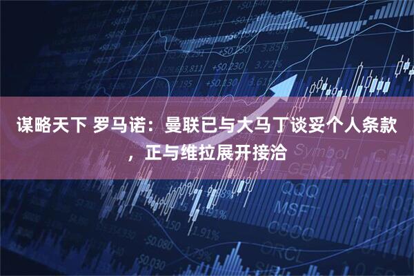 谋略天下 罗马诺：曼联已与大马丁谈妥个人条款，正与维拉展开接洽