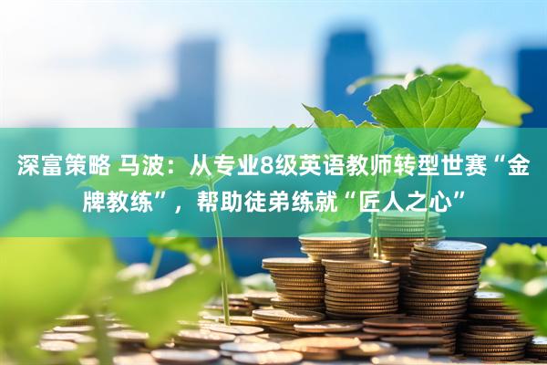 深富策略 马波：从专业8级英语教师转型世赛“金牌教练”，帮助徒弟练就“匠人之心”