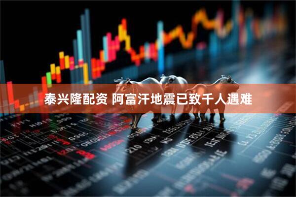 泰兴隆配资 阿富汗地震已致千人遇难