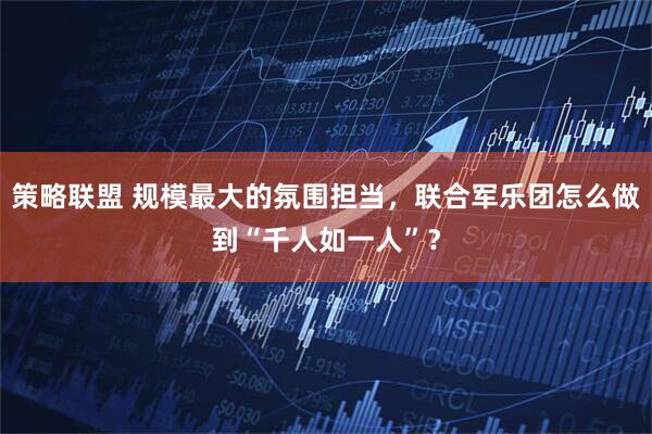 策略联盟 规模最大的氛围担当，联合军乐团怎么做到“千人如一人”？