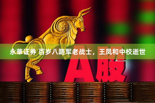 永華证券 百岁八路军老战士，王凤和中校逝世