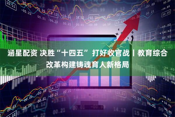 涵星配资 决胜“十四五” 打好收官战丨教育综合改革构建铸魂育人新格局
