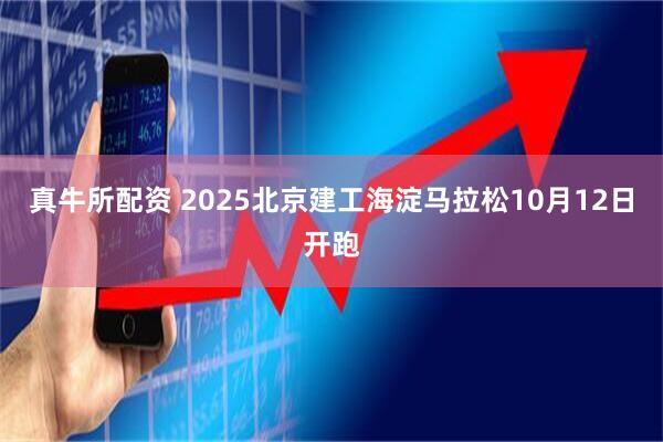 真牛所配资 2025北京建工海淀马拉松10月12日开跑