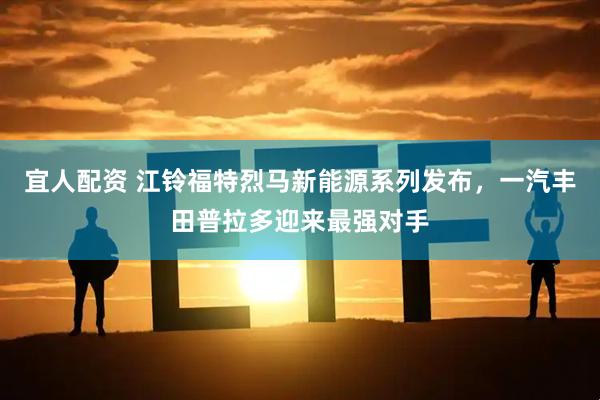宜人配资 江铃福特烈马新能源系列发布，一汽丰田普拉多迎来最强对手