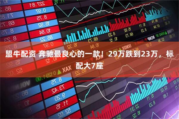 盟牛配资 奔驰最良心的一款！29万跌到23万，标配大7座