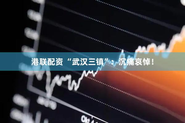 港联配资 “武汉三镇”：沉痛哀悼！