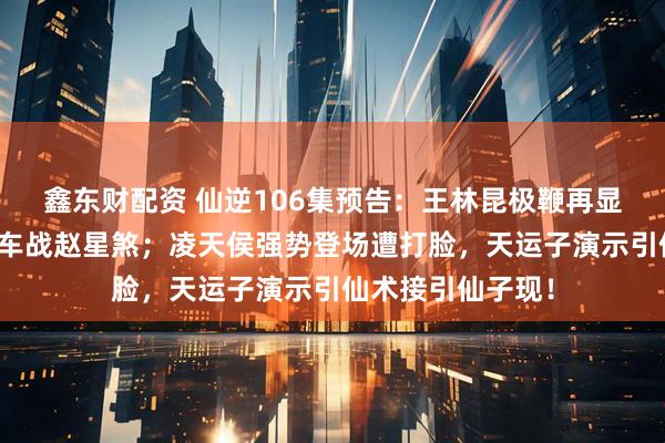 鑫东财配资 仙逆106集预告：王林昆极鞭再显威斩周晚，射神车战赵星煞；凌天侯强势登场遭打脸，天运子演示引仙术接引仙子现！