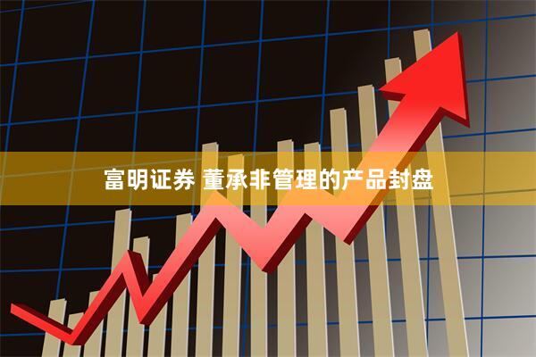 富明证券 董承非管理的产品封盘