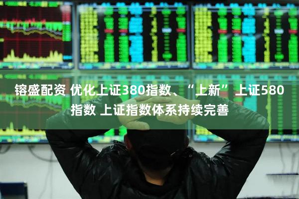 镕盛配资 优化上证380指数、“上新” 上证580指数 上证指数体系持续完善