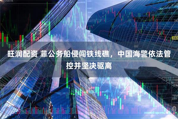 旺润配资 菲公务船侵闯铁线礁，中国海警依法管控并坚决驱离