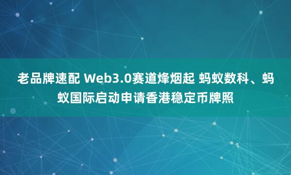 老品牌速配 Web3.0赛道烽烟起 蚂蚁数科、蚂蚁国际启动申请香港稳定币牌照